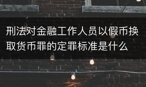 刑法对金融工作人员以假币换取货币罪的定罪标准是什么