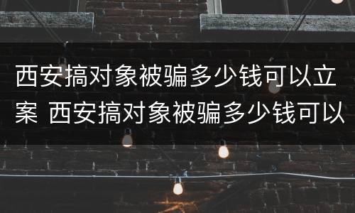 西安搞对象被骗多少钱可以立案 西安搞对象被骗多少钱可以立案起诉