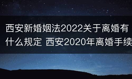 西安新婚姻法2022关于离婚有什么规定 西安2020年离婚手续怎样办理