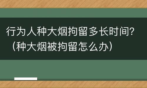 行为人种大烟拘留多长时间？（种大烟被拘留怎么办）