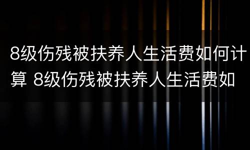 8级伤残被扶养人生活费如何计算 8级伤残被扶养人生活费如何计算的