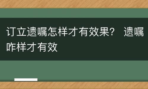 订立遗嘱怎样才有效果？ 遗嘱咋样才有效