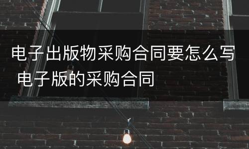 电子出版物采购合同要怎么写 电子版的采购合同