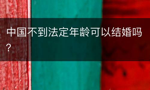 中国不到法定年龄可以结婚吗？