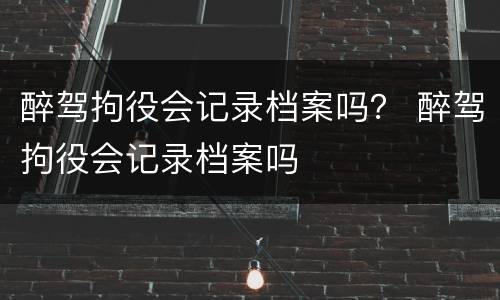 醉驾拘役会记录档案吗？ 醉驾拘役会记录档案吗