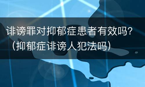 诽谤罪对抑郁症患者有效吗？（抑郁症诽谤人犯法吗）