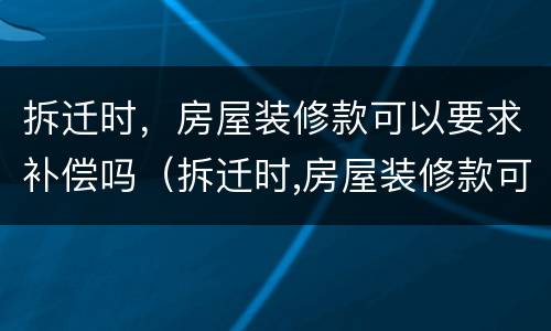 拆迁时，房屋装修款可以要求补偿吗（拆迁时,房屋装修款可以要求补偿吗怎么算）