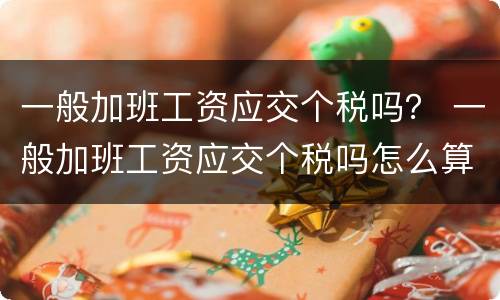 一般加班工资应交个税吗？ 一般加班工资应交个税吗怎么算