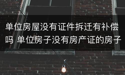 单位房屋没有证件拆迁有补偿吗 单位房子没有房产证的房子拆了怎么赔