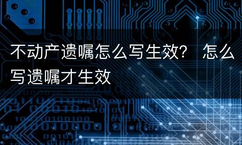 不动产遗嘱怎么写生效？ 怎么写遗嘱才生效