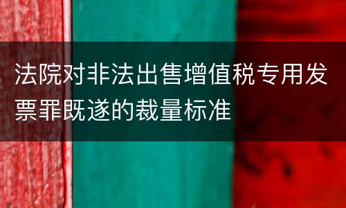 法院对非法出售增值税专用发票罪既遂的裁量标准