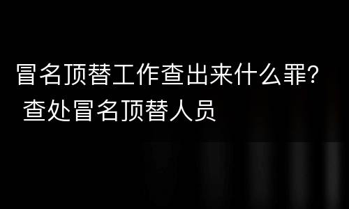 冒名顶替工作查出来什么罪？ 查处冒名顶替人员