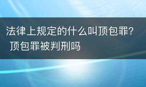 法律上规定的什么叫顶包罪？ 顶包罪被判刑吗