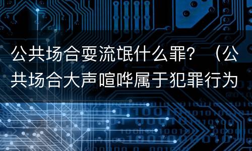 公共场合耍流氓什么罪？（公共场合大声喧哗属于犯罪行为吗?）