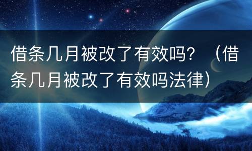 借条几月被改了有效吗？（借条几月被改了有效吗法律）