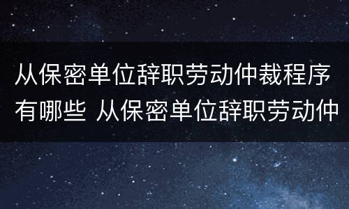 从保密单位辞职劳动仲裁程序有哪些 从保密单位辞职劳动仲裁程序有哪些要求