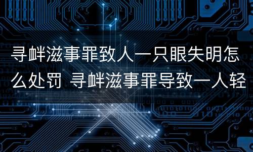 寻衅滋事罪致人一只眼失明怎么处罚 寻衅滋事罪导致一人轻微伤能判多久