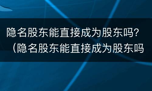 隐名股东能直接成为股东吗？（隐名股东能直接成为股东吗对吗）