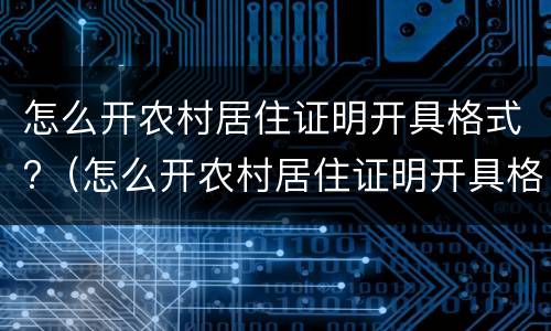 怎么开农村居住证明开具格式?（怎么开农村居住证明开具格式不对）