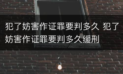 犯了妨害作证罪要判多久 犯了妨害作证罪要判多久缓刑