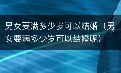 男女要满多少岁可以结婚（男女要满多少岁可以结婚呢）