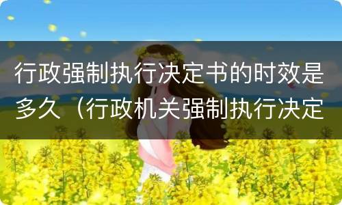 行政强制执行决定书的时效是多久（行政机关强制执行决定书）