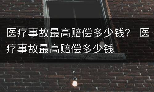 医疗事故最高赔偿多少钱？ 医疗事故最高赔偿多少钱