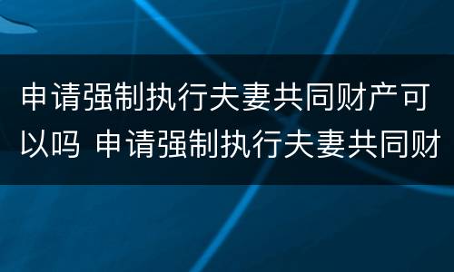 申请强制执行夫妻共同财产可以吗 申请强制执行夫妻共同财产可以吗