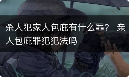 杀人犯家人包庇有什么罪？ 亲人包庇罪犯犯法吗