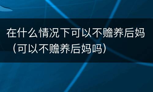 在什么情况下可以不赡养后妈（可以不赡养后妈吗）