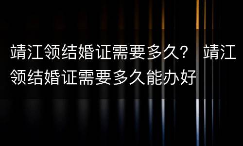 靖江领结婚证需要多久？ 靖江领结婚证需要多久能办好