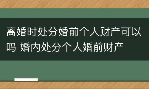 离婚时处分婚前个人财产可以吗 婚内处分个人婚前财产