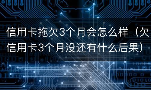 信用卡拖欠3个月会怎么样（欠信用卡3个月没还有什么后果）