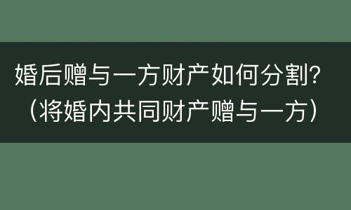 婚后赠与一方财产如何分割？（将婚内共同财产赠与一方）