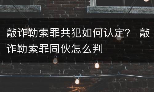 敲诈勒索罪共犯如何认定？ 敲诈勒索罪同伙怎么判