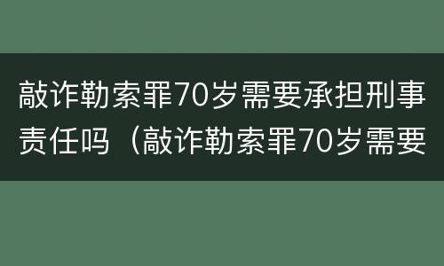 敲诈勒索罪70岁需要承担刑事责任吗（敲诈勒索罪70岁需要承担刑事责任吗判多少年）