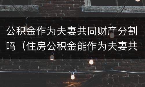公积金作为夫妻共同财产分割吗（住房公积金能作为夫妻共同财产分割吗）