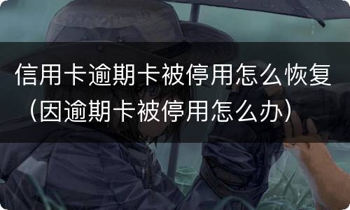 信用卡逾期卡被停用怎么恢复（因逾期卡被停用怎么办）