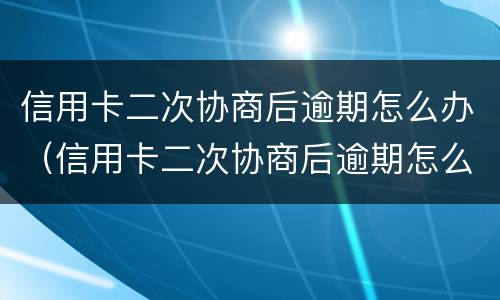 信用卡二次协商后逾期怎么办（信用卡二次协商后逾期怎么办呢）