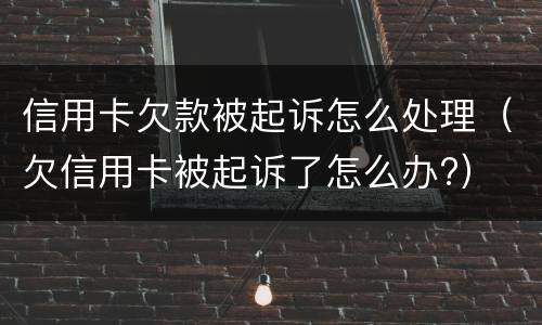信用卡欠款被起诉怎么处理（欠信用卡被起诉了怎么办?）