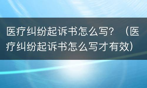 医疗纠纷起诉书怎么写？（医疗纠纷起诉书怎么写才有效）