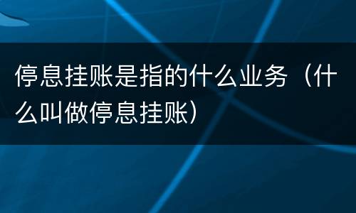 停息挂账是指的什么业务（什么叫做停息挂账）