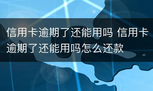 信用卡逾期了还能用吗 信用卡逾期了还能用吗怎么还款