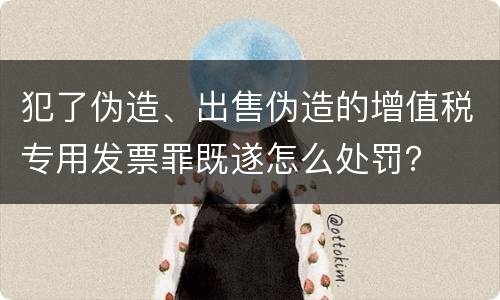 犯了伪造、出售伪造的增值税专用发票罪既遂怎么处罚？