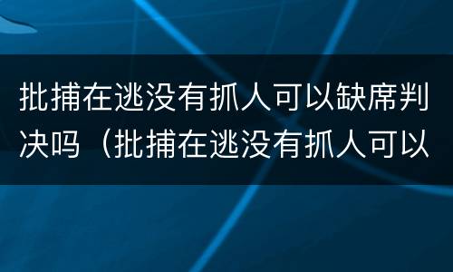 批捕在逃没有抓人可以缺席判决吗（批捕在逃没有抓人可以缺席判决吗）