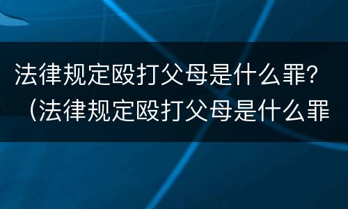 法律规定殴打父母是什么罪？（法律规定殴打父母是什么罪名）