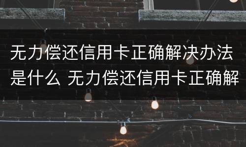 无力偿还信用卡正确解决办法是什么 无力偿还信用卡正确解决办法是什么原因