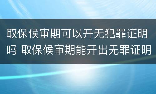 取保候审期可以开无犯罪证明吗 取保候审期能开出无罪证明吗