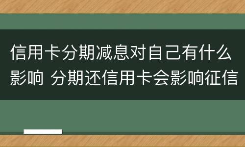 信用卡分期减息对自己有什么影响 分期还信用卡会影响征信吗