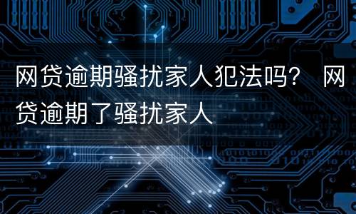 网贷逾期骚扰家人犯法吗？ 网贷逾期了骚扰家人